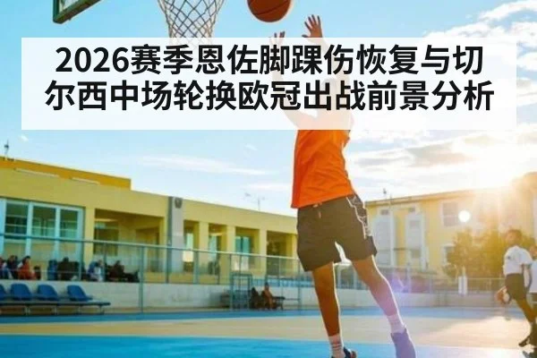 2026赛季恩佐脚踝伤恢复与切尔西中场轮换欧冠出战前景分析 | HG